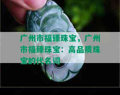 广州市福臻珠宝，广州市福臻珠宝：高品质珠宝的代名词