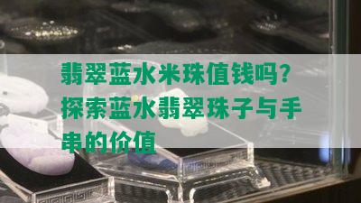 翡翠蓝水米珠值钱吗？探索蓝水翡翠珠子与手串的价值