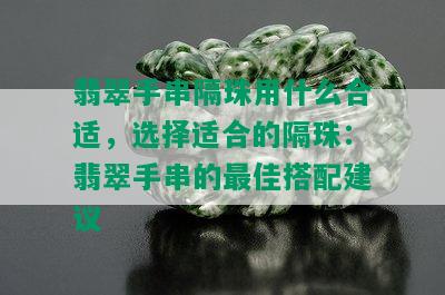 翡翠手串隔珠用什么合适，选择适合的隔珠：翡翠手串的更佳搭配建议