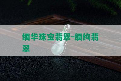 缅华珠宝翡翠-缅绚翡翠