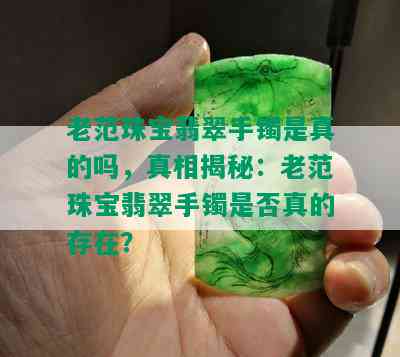 老范珠宝翡翠手镯是真的吗，真相揭秘：老范珠宝翡翠手镯是否真的存在？