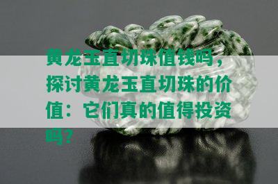 黄龙玉直切珠值钱吗，探讨黄龙玉直切珠的价值：它们真的值得投资吗？