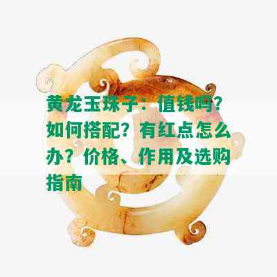 黄龙玉珠子：值钱吗？如何搭配？有红点怎么办？价格、作用及选购指南