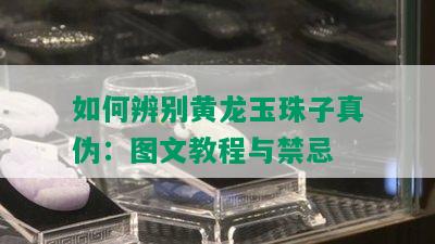 如何辨别黄龙玉珠子真伪：图文教程与禁忌