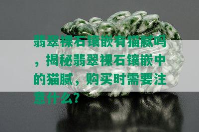 翡翠裸石镶嵌有猫腻吗，揭秘翡翠裸石镶嵌中的猫腻，购买时需要注意什么？