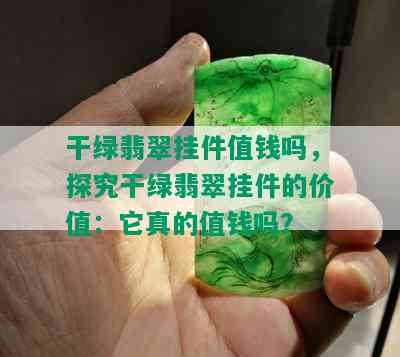 干绿翡翠挂件值钱吗，探究干绿翡翠挂件的价值：它真的值钱吗？