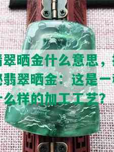 翡翠晒金什么意思，揭秘翡翠晒金：这是一种什么样的加工工艺？