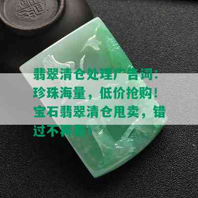 翡翠清仓处理广告词：珍珠海量，低价抢购！宝石翡翠清仓甩卖，错过不再有！