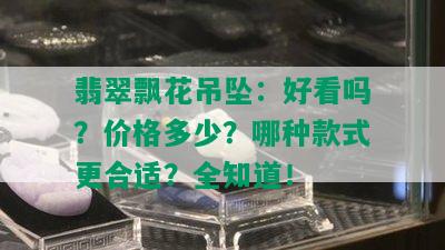 翡翠飘花吊坠：好看吗？价格多少？哪种款式更合适？全知道！