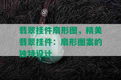 翡翠挂件扇形图，精美翡翠挂件：扇形图案的独特设计