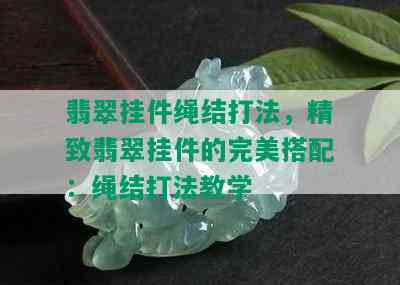 翡翠挂件绳结打法，精致翡翠挂件的完美搭配：绳结打法教学