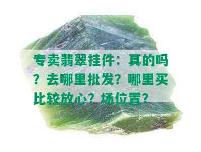 专卖翡翠挂件：真的吗？去哪里批发？哪里买比较放心？场位置？