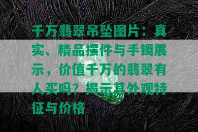 千万翡翠吊坠图片：真实、精品摆件与手镯展示，价值千万的翡翠有人买吗？揭示其外观特征与价格