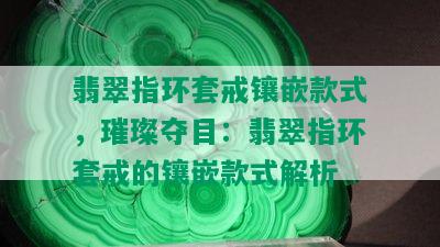 翡翠指环套戒镶嵌款式，璀璨夺目：翡翠指环套戒的镶嵌款式解析