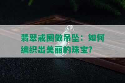 翡翠戒圈做吊坠：如何编织出美丽的珠宝？