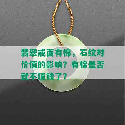 翡翠戒面有棉，石纹对价值的影响？有棉是否就不值钱了？