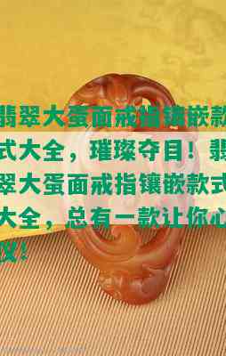 翡翠大蛋面戒指镶嵌款式大全，璀璨夺目！翡翠大蛋面戒指镶嵌款式大全，总有一款让你心仪！