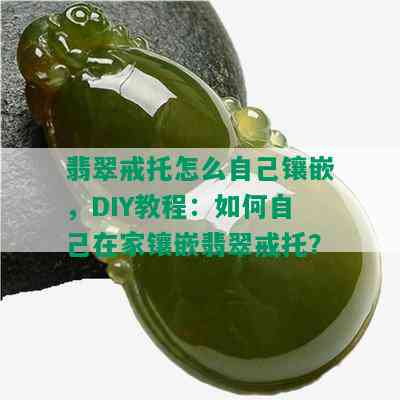 翡翠戒托怎么自己镶嵌，DIY教程：如何自己在家镶嵌翡翠戒托？