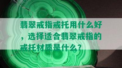 翡翠戒指戒托用什么好，选择适合翡翠戒指的戒托材质是什么？