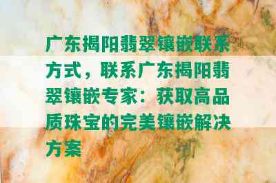 广东揭阳翡翠镶嵌联系方式，联系广东揭阳翡翠镶嵌专家：获取高品质珠宝的完美镶嵌解决方案