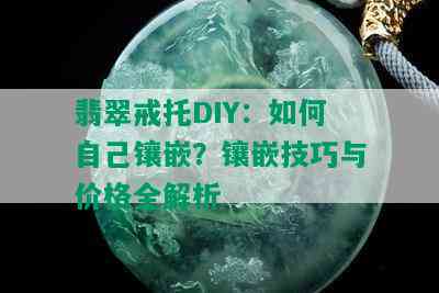 翡翠戒托DIY：如何自己镶嵌？镶嵌技巧与价格全解析