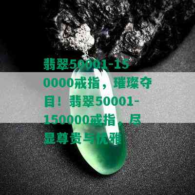 翡翠50001-150000戒指，璀璨夺目！翡翠50001-150000戒指，尽显尊贵与优雅