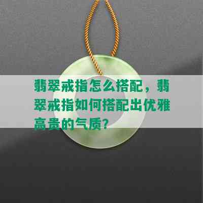 翡翠戒指怎么搭配，翡翠戒指如何搭配出优雅高贵的气质？