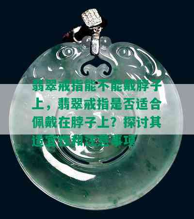 翡翠戒指能不能戴脖子上，翡翠戒指是否适合佩戴在脖子上？探讨其适宜性和注意事项