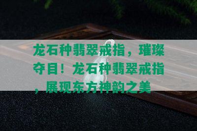 龙石种翡翠戒指，璀璨夺目！龙石种翡翠戒指，展现东方神韵之美