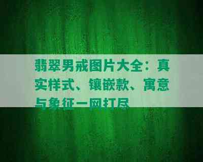 翡翠男戒图片大全：真实样式、镶嵌款、寓意与象征一网打尽