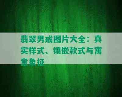 翡翠男戒图片大全：真实样式、镶嵌款式与寓意象征