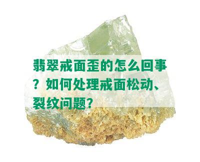 翡翠戒面歪的怎么回事？如何处理戒面松动、裂纹问题？