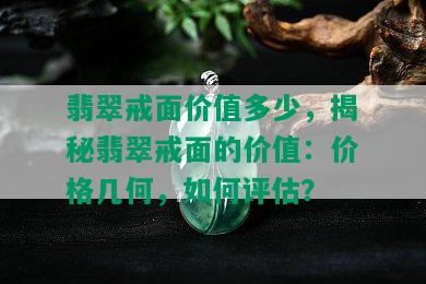 翡翠戒面价值多少，揭秘翡翠戒面的价值：价格几何，如何评估？