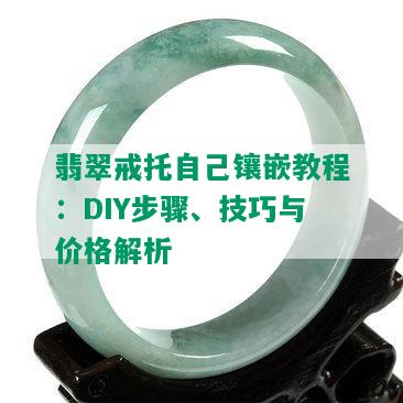 翡翠戒托自己镶嵌教程：DIY步骤、技巧与价格解析