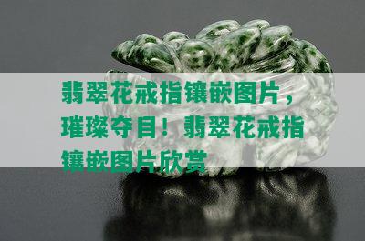 翡翠花戒指镶嵌图片，璀璨夺目！翡翠花戒指镶嵌图片欣赏