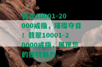 翡翠10001-20000戒指，璀璨夺目！翡翠10001-20000戒指，展现您的独特魅力