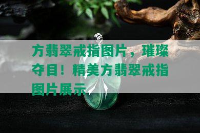 方翡翠戒指图片，璀璨夺目！精美方翡翠戒指图片展示