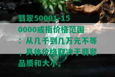 翡翠50001-150000戒指价格范围：从几千到几万元不等，具体价格取决于翡翠品质和大小。