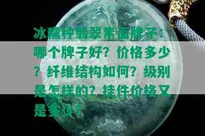 冰糯种翡翠素面牌子：哪个牌子好？价格多少？纤维结构如何？级别是怎样的？挂件价格又是多少？