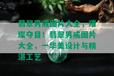 翡翠男戒图片大全，璀璨夺目！翡翠男戒图片大全，一华美设计与精湛工艺