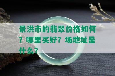 景洪市的翡翠价格如何？哪里买好？场地址是什么？