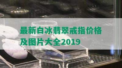 最新白冰翡翠戒指价格及图片大全2019