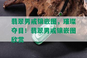 翡翠男戒镶嵌图，璀璨夺目！翡翠男戒镶嵌图欣赏