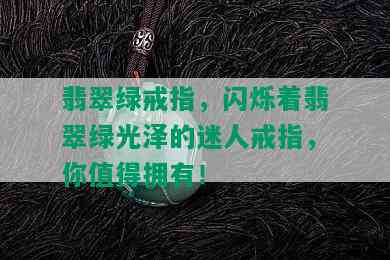 翡翠绿戒指，闪烁着翡翠绿光泽的迷人戒指，你值得拥有！