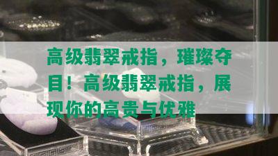 高级翡翠戒指，璀璨夺目！高级翡翠戒指，展现你的高贵与优雅