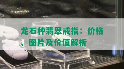 龙石种翡翠戒指：价格、图片及价值解析