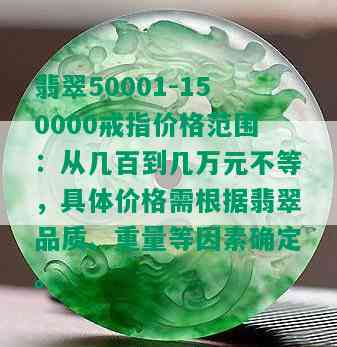 翡翠50001-150000戒指价格范围：从几百到几万元不等，具体价格需根据翡翠品质、重量等因素确定。