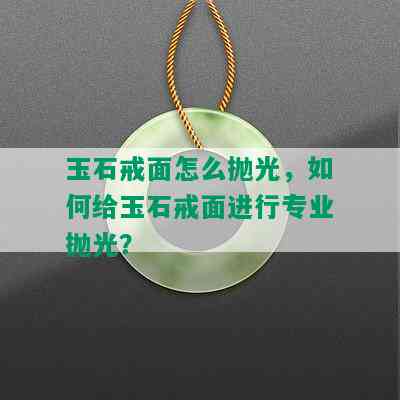 玉石戒面怎么抛光，如何给玉石戒面进行专业抛光？