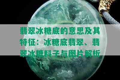 翡翠冰糖底的意思及其特征：冰糖底翡翠、翡翠冰糖料子与图片解析