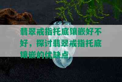 翡翠戒指托底镶嵌好不好，探讨翡翠戒指托底镶嵌的优缺点